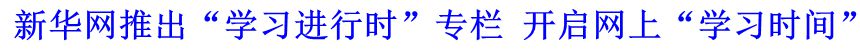 新華網(wǎng)推出“學(xué)習(xí)進(jìn)行時(shí)”專(zhuān)欄 開(kāi)啟網(wǎng)上“學(xué)習(xí)時(shí)間”